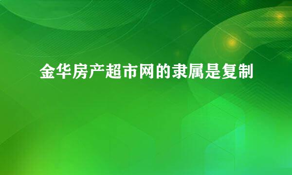 金华房产超市网的隶属是复制