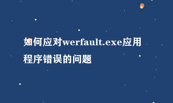 如何应对werfault.exe应用程序错误的问题