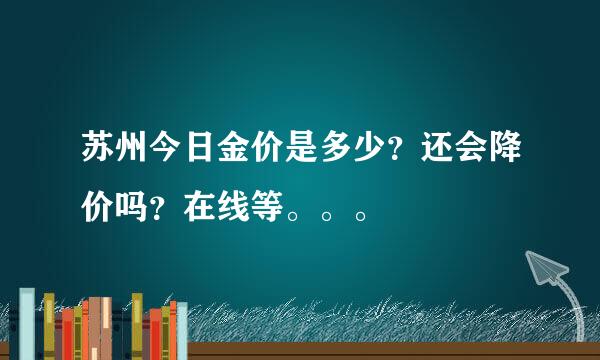 苏州今日金价是多少？还会降价吗？在线等。。。