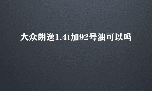 大众朗逸1.4t加92号油可以吗