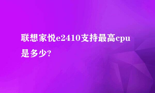 联想家悦e2410支持最高cpu是多少?