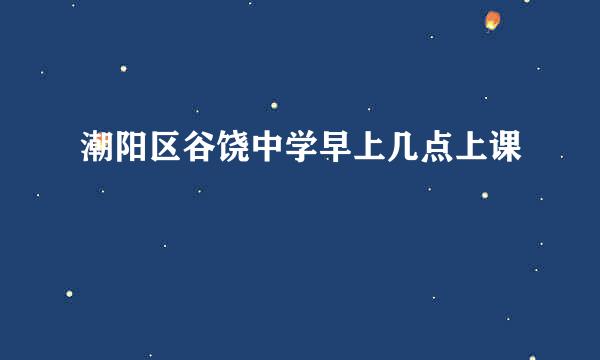 潮阳区谷饶中学早上几点上课