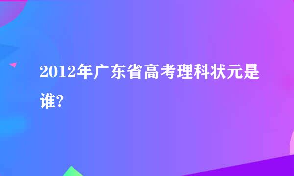 2012年广东省高考理科状元是谁?