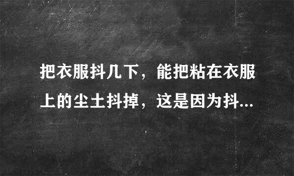 把衣服抖几下，能把粘在衣服上的尘土抖掉，这是因为抖动衣服时，尘土由于____还保持原来的_____