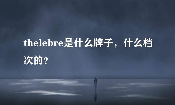 thelebre是什么牌子，什么档次的？