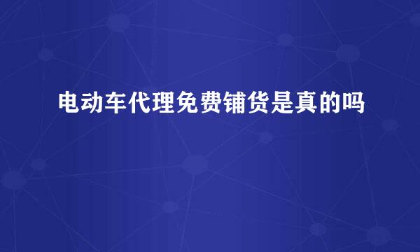 电动车代理免费铺货是真的吗