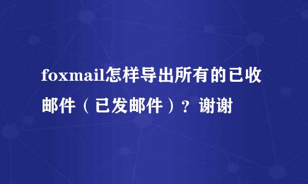 foxmail怎样导出所有的已收邮件（已发邮件）？谢谢