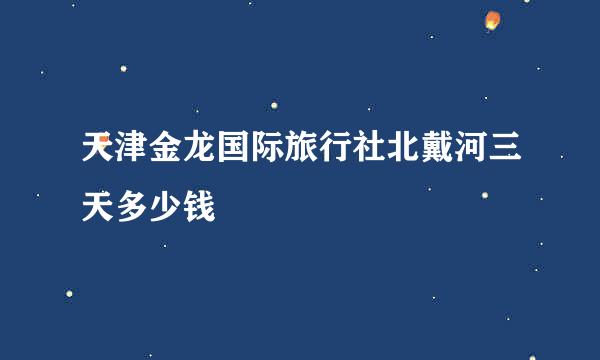 天津金龙国际旅行社北戴河三天多少钱