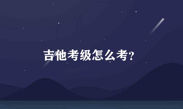 吉他考级怎么考？