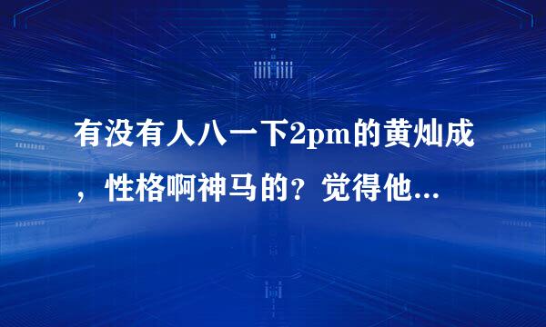 有没有人八一下2pm的黄灿成，性格啊神马的？觉得他好傻好呆哈哈，最近很迷他！