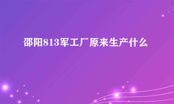 邵阳813军工厂原来生产什么