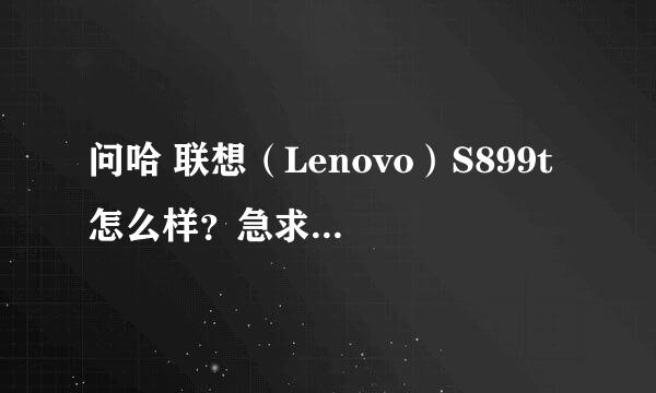问哈 联想（Lenovo）S899t 怎么样？急求大帝给建议