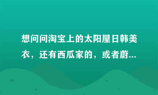 想问问淘宝上的太阳屋日韩美衣，还有西瓜家的，或者蔚蓝海岸家的等等，他们卖的衣服基本是一样的，