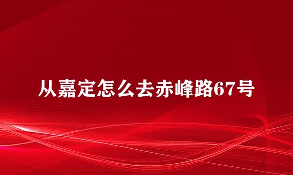 从嘉定怎么去赤峰路67号