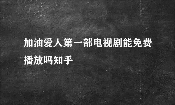 加油爱人第一部电视剧能免费播放吗知乎