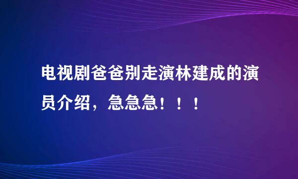 电视剧爸爸别走演林建成的演员介绍，急急急！！！