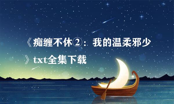 《痴缠不休②：我的温柔邪少》txt全集下载