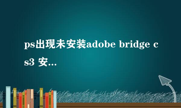 ps出现未安装adobe bridge cs3 安装已损坏,请安装bridge是怎么回事