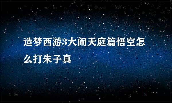 造梦西游3大闹天庭篇悟空怎么打朱子真