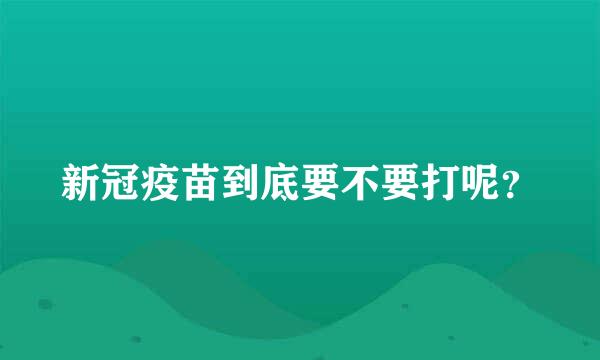 新冠疫苗到底要不要打呢？