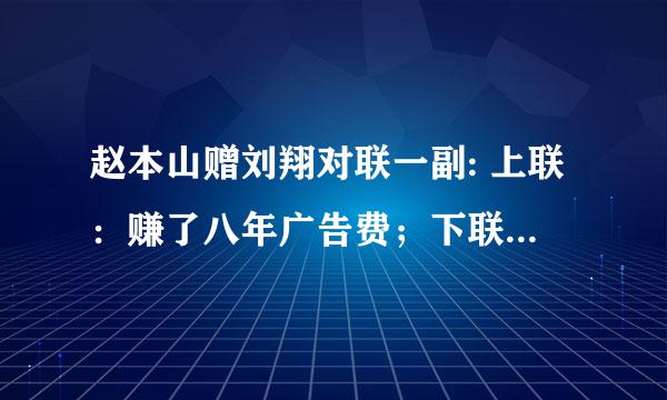 赵本山赠刘翔对联一副: 上联：赚了八年广告费；下联：骗了两届奥运会。横批：残奥再见。