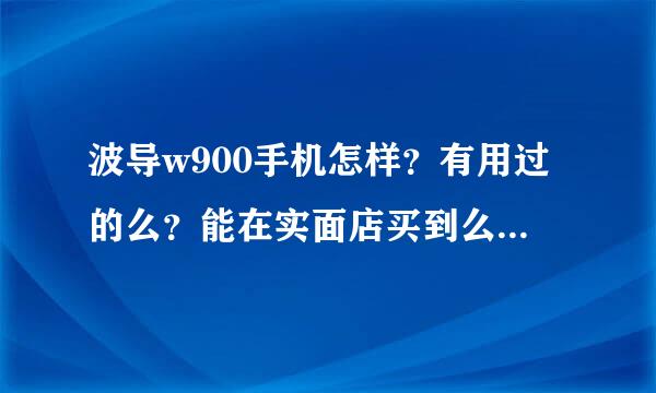 波导w900手机怎样？有用过的么？能在实面店买到么？我只看到网上有卖的！大约价钱是多少？