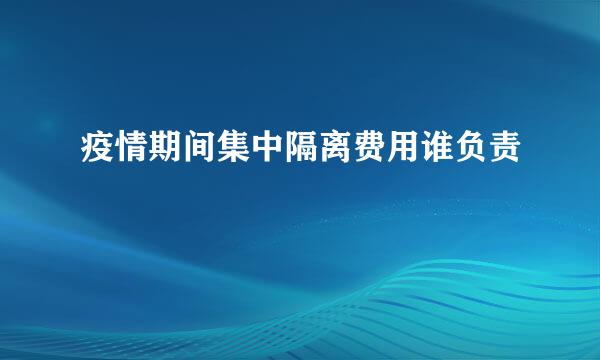 疫情期间集中隔离费用谁负责