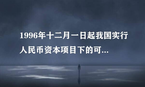 1996年十二月一日起我国实行人民币资本项目下的可兑换对吗