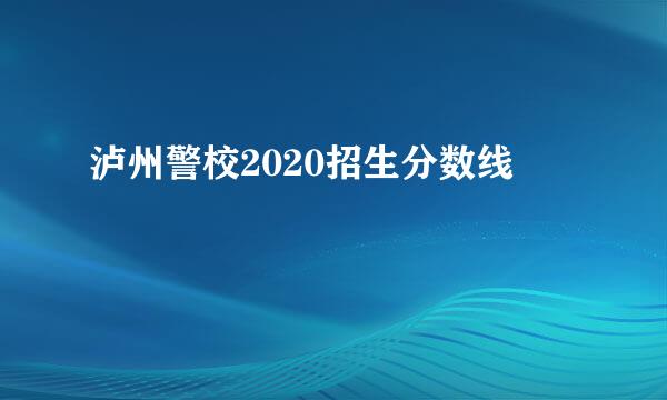 泸州警校2020招生分数线