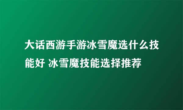 大话西游手游冰雪魔选什么技能好 冰雪魔技能选择推荐