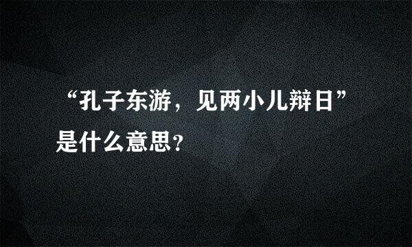 “孔子东游，见两小儿辩日”是什么意思？