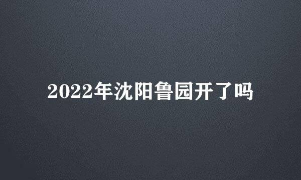 2022年沈阳鲁园开了吗