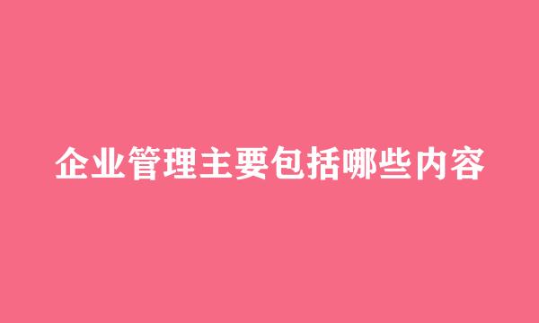 企业管理主要包括哪些内容