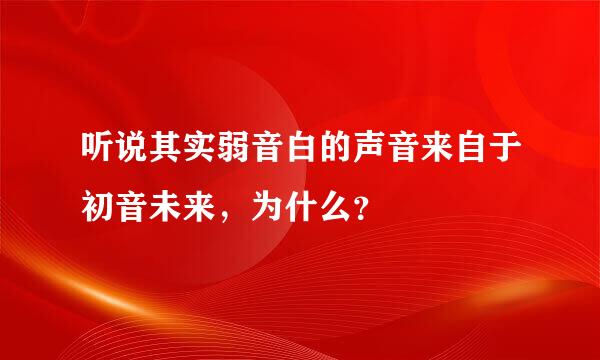 听说其实弱音白的声音来自于初音未来，为什么？