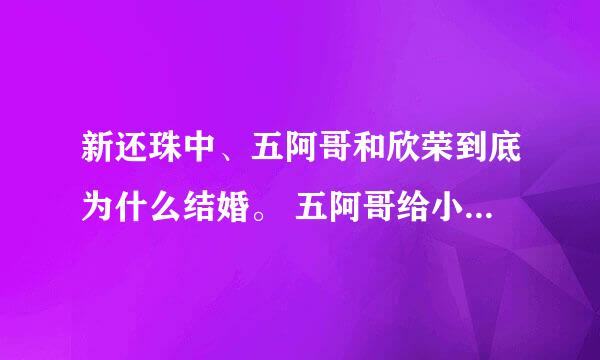 新还珠中、五阿哥和欣荣到底为什么结婚。 五阿哥给小燕子730封信是怎么回事。 求解释。 要真实、不要编写