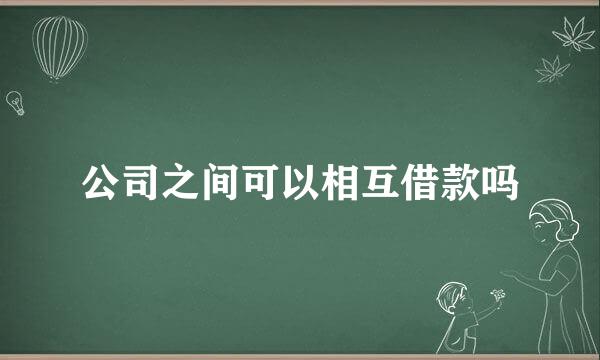 公司之间可以相互借款吗