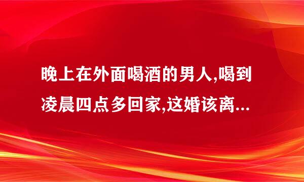 晚上在外面喝酒的男人,喝到凌晨四点多回家,这婚该离吗还有个女儿怎么办？