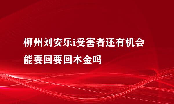 柳州刘安乐i受害者还有机会能要回要回本金吗