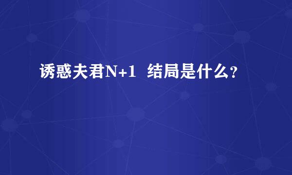 诱惑夫君N+1  结局是什么？