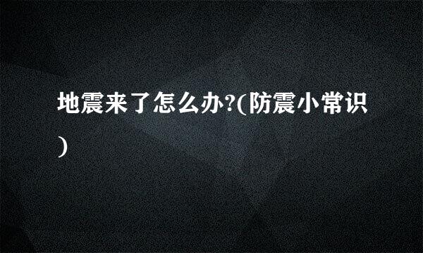 地震来了怎么办?(防震小常识)