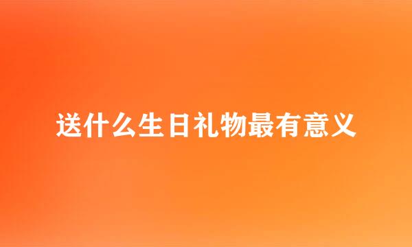 送什么生日礼物最有意义