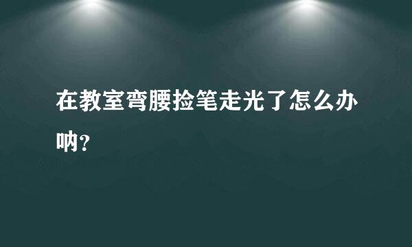 在教室弯腰捡笔走光了怎么办呐？