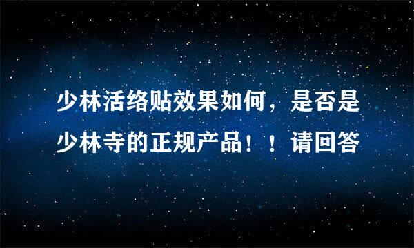 少林活络贴效果如何，是否是少林寺的正规产品！！请回答