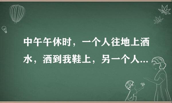 中午午休时，一个人往地上洒水，洒到我鞋上，另一个人看她玩水说真好玩，她是不是故意那么说的？