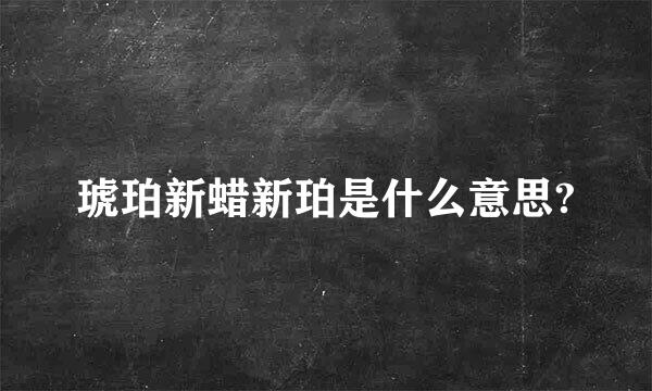 琥珀新蜡新珀是什么意思?