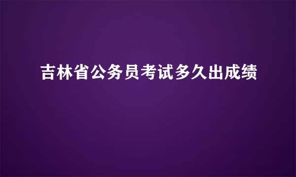 吉林省公务员考试多久出成绩