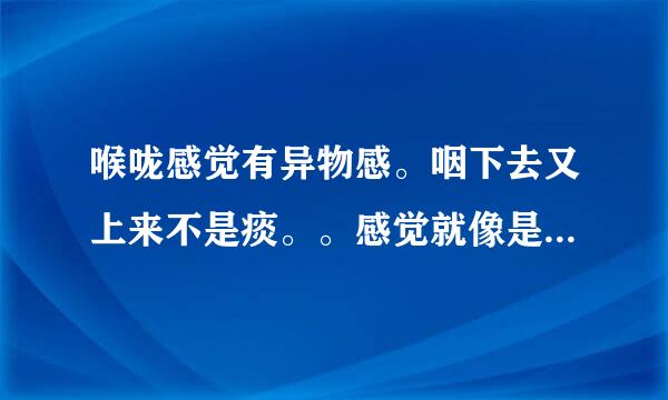 喉咙感觉有异物感。咽下去又上来不是痰。。感觉就像是有东西压着顶着喉咙好久了这种情况一直有