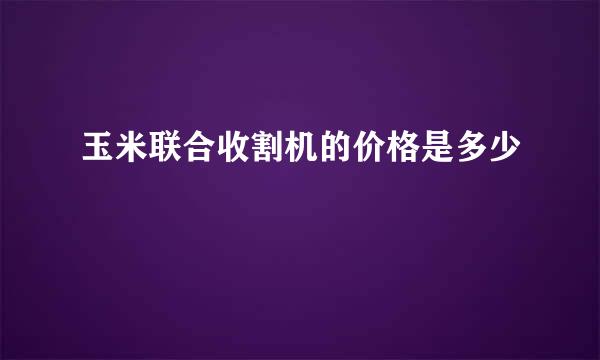 玉米联合收割机的价格是多少