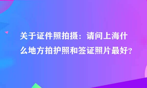 关于证件照拍摄：请问上海什么地方拍护照和签证照片最好？