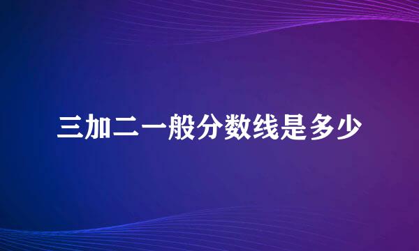 三加二一般分数线是多少